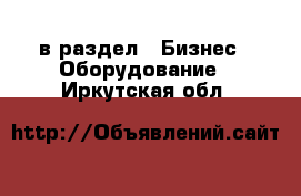  в раздел : Бизнес » Оборудование . Иркутская обл.